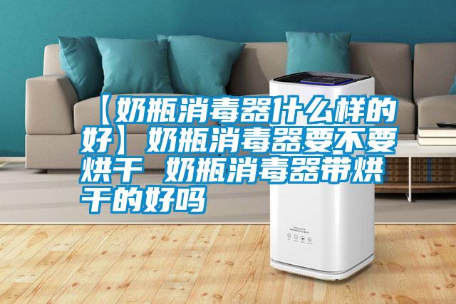 【奶瓶消毒器什么样的好】奶瓶消毒器要不要烘干 奶瓶消毒器带烘干的好吗