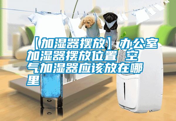 【加湿器摆放】办公室加湿器摆放位置 空气加湿器应该放在哪里