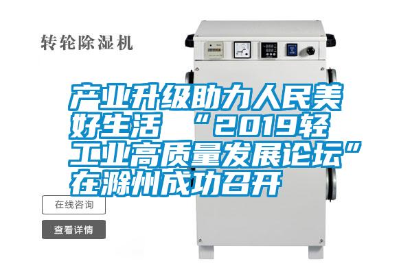 产业升级助力人民美好生活 “2019轻工业高质量发展论坛”在滁州成功召开