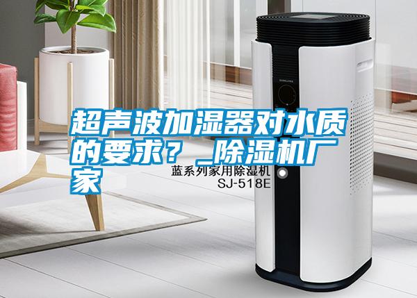 超声波加湿器对水质的要求？_除湿机厂家