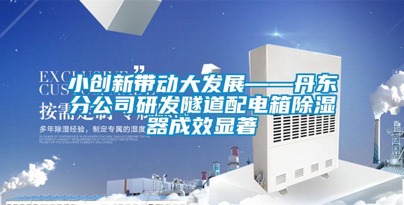 小创新带动大发展——丹东分公司研发隧道配电箱除湿器成效显著